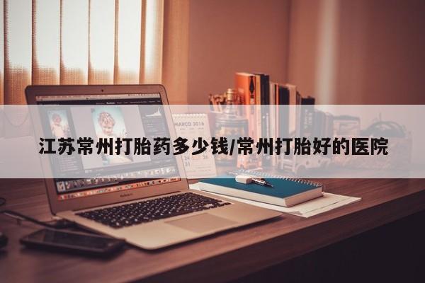 打胎药私人联系方式微信江苏常州打胎药多少钱/常州打胎好的医院