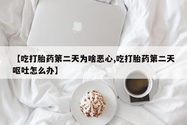 打胎药私人联系方式微信【吃打胎药第二天为啥恶心,吃打胎药第二天呕吐怎么办】