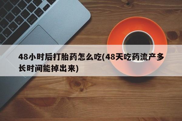 打胎药私人联系方式微信48小时后打胎药怎么吃(48天吃药流产多长时间能掉出来)