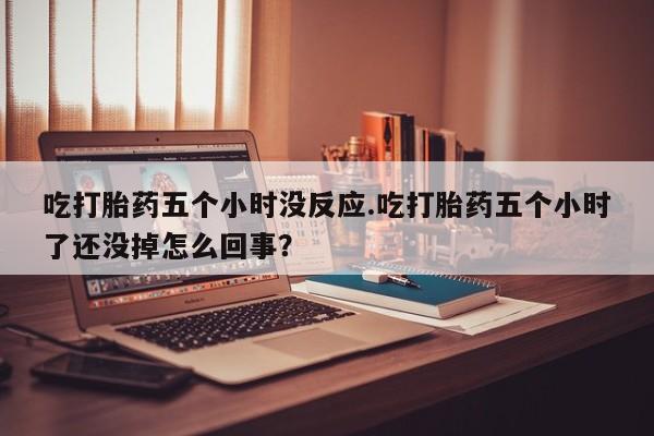 打胎药私人联系方式微信吃打胎药五个小时没反应.吃打胎药五个小时了还没掉怎么回事？
