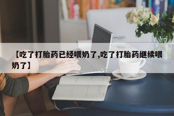打胎药私人联系方式微信【吃了打胎药已经喂奶了,吃了打胎药继续喂奶了】