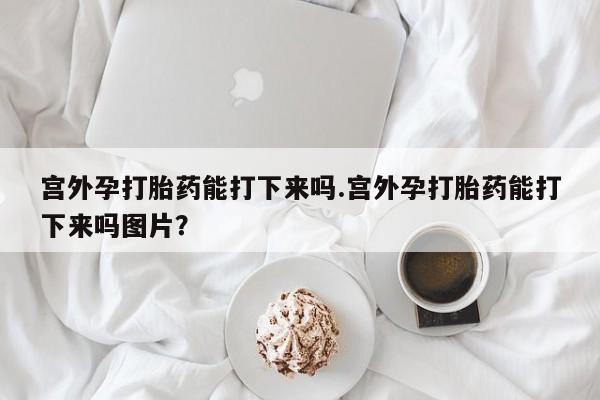 打胎药私人联系方式微信宫外孕打胎药能打下来吗.宫外孕打胎药能打下来吗图片？