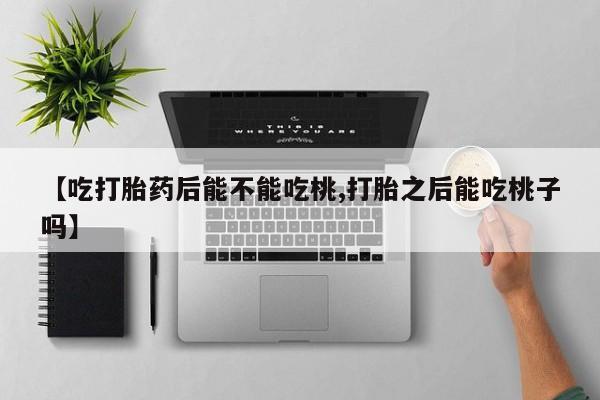 打胎药私人联系方式微信【吃打胎药后能不能吃桃,打胎之后能吃桃子吗】