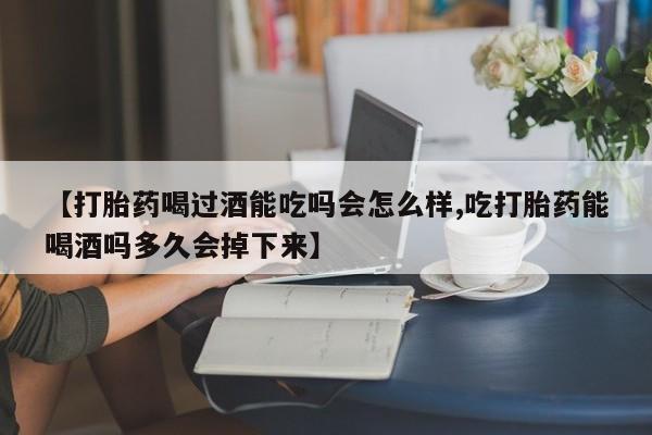 打胎药私人联系方式微信【打胎药喝过酒能吃吗会怎么样,吃打胎药能喝酒吗多久会掉下来】