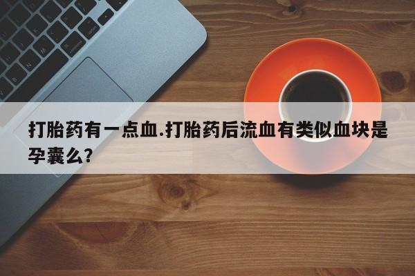 打胎药私人联系方式微信打胎药有一点血.打胎药后流血有类似血块是孕囊么？