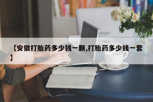 打胎药私人联系方式微信【安徽打胎药多少钱一颗,打胎药多少钱一套】