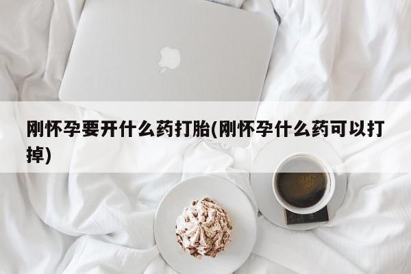 打胎药私人联系方式微信刚怀孕要开什么药打胎(刚怀孕什么药可以打掉)