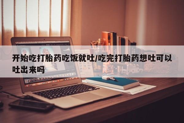 打胎药私人联系方式微信开始吃打胎药吃饭就吐/吃完打胎药想吐可以吐出来吗