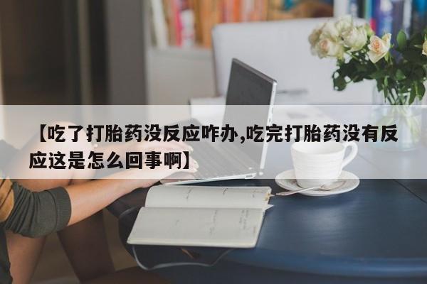 打胎药私人联系方式微信【吃了打胎药没反应咋办,吃完打胎药没有反应这是怎么回事啊】