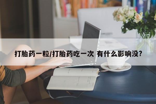 打胎药私人联系方式微信打胎药一粒/打胎药吃一次 有什么影响没?