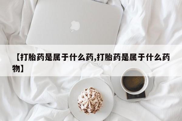 打胎药私人联系方式微信【打胎药是属于什么药,打胎药是属于什么药物】