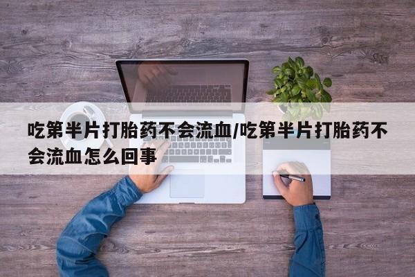 打胎药私人联系方式微信吃第半片打胎药不会流血/吃第半片打胎药不会流血怎么回事