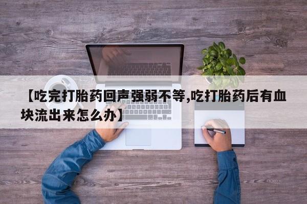 打胎药私人联系方式微信【吃完打胎药回声强弱不等,吃打胎药后有血块流出来怎么办】