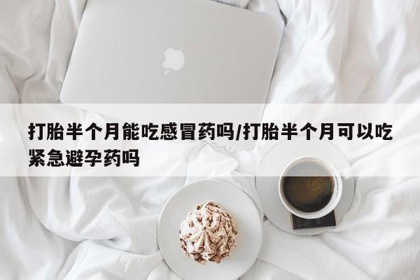 打胎药私人联系方式微信打胎半个月能吃感冒药吗/打胎半个月可以吃紧急避孕药吗