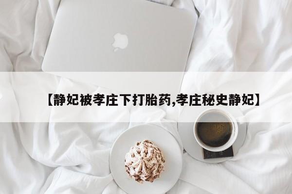 打胎药私人联系方式微信【静妃被孝庄下打胎药,孝庄秘史静妃】