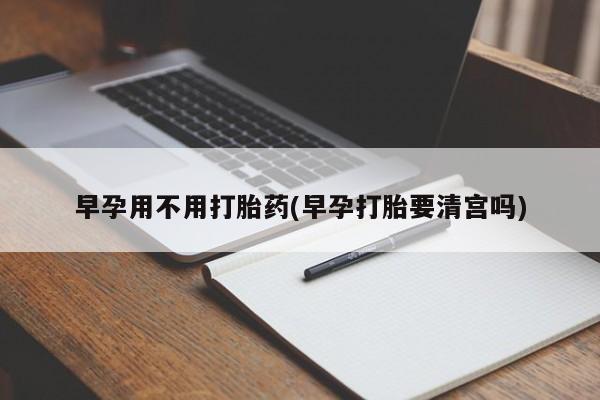 打胎药私人联系方式微信早孕用不用打胎药(早孕打胎要清宫吗)