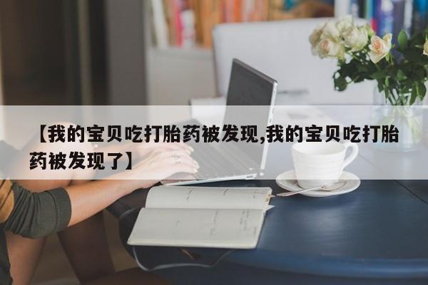 打胎药私人联系方式微信【我的宝贝吃打胎药被发现,我的宝贝吃打胎药被发现了】