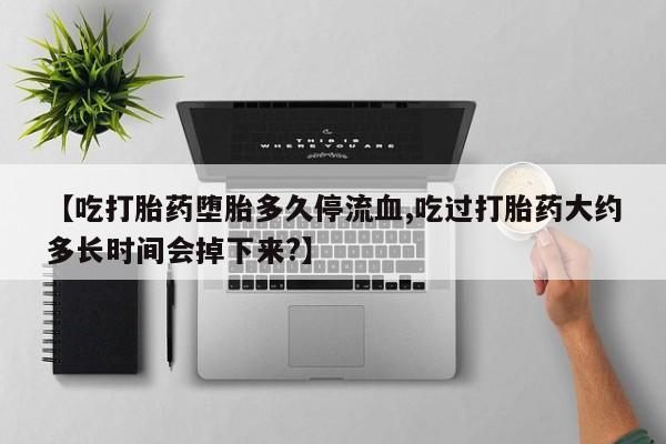 打胎药私人联系方式微信【吃打胎药堕胎多久停流血,吃过打胎药大约多长时间会掉下来?】