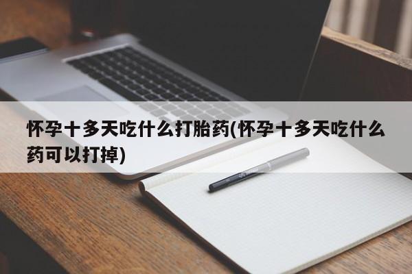 打胎药私人联系方式微信怀孕十多天吃什么打胎药(怀孕十多天吃什么药可以打掉)