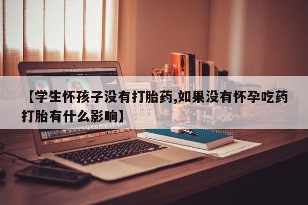 打胎药私人联系方式微信【学生怀孩子没有打胎药,如果没有怀孕吃药打胎有什么影响】