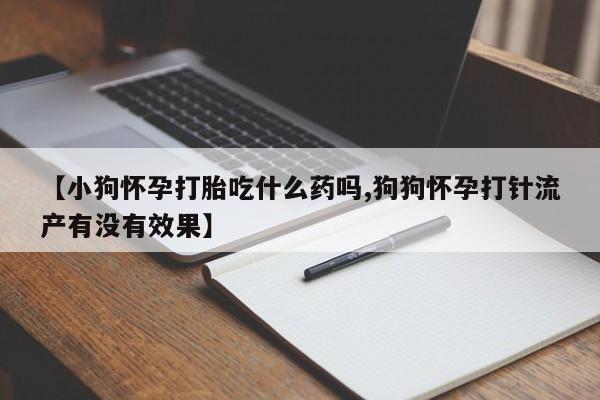 打胎药私人联系方式微信【小狗怀孕打胎吃什么药吗,狗狗怀孕打针流产有没有效果】