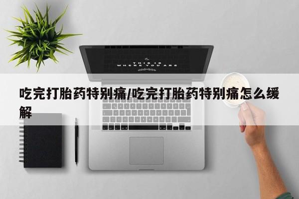 打胎药私人联系方式微信吃完打胎药特别痛/吃完打胎药特别痛怎么缓解