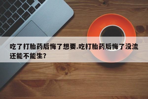 打胎药私人联系方式微信吃了打胎药后悔了想要.吃打胎药后悔了没流还能不能生？