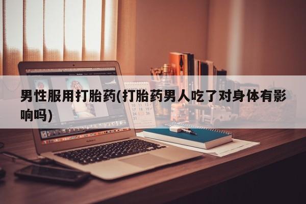 打胎药私人联系方式微信男性服用打胎药(打胎药男人吃了对身体有影响吗)