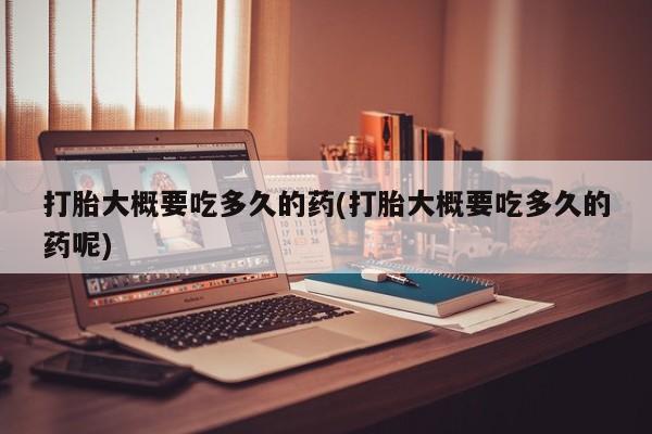 打胎药私人联系方式微信打胎大概要吃多久的药(打胎大概要吃多久的药呢)