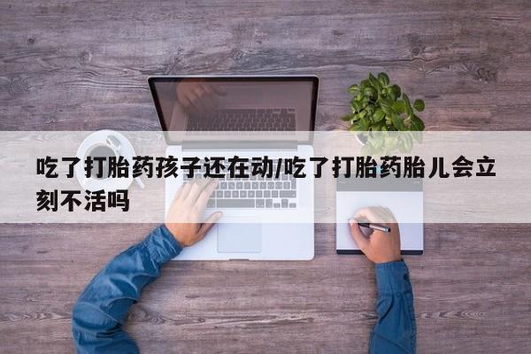 打胎药私人联系方式微信吃了打胎药孩子还在动/吃了打胎药胎儿会立刻不活吗