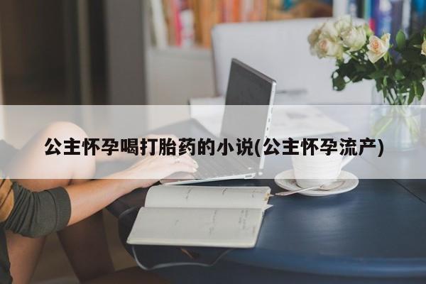 打胎药私人联系方式微信公主怀孕喝打胎药的小说(公主怀孕流产)