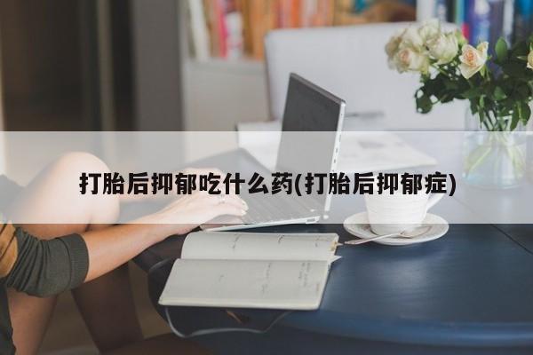 打胎药私人联系方式微信打胎后抑郁吃什么药(打胎后抑郁症)