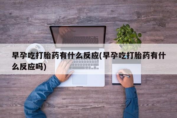 打胎药私人联系方式微信早孕吃打胎药有什么反应(早孕吃打胎药有什么反应吗)