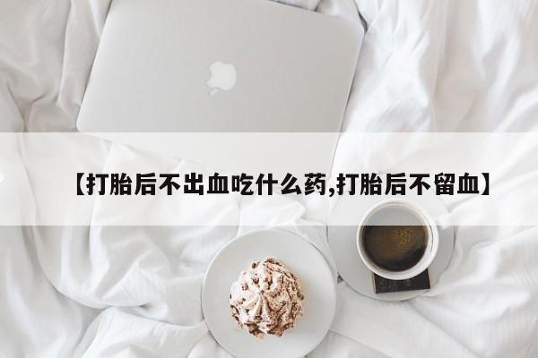 打胎药私人联系方式微信【打胎后不出血吃什么药,打胎后不留血】