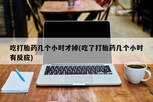 打胎药私人联系方式微信吃打胎药几个小时才掉(吃了打胎药几个小时有反应)