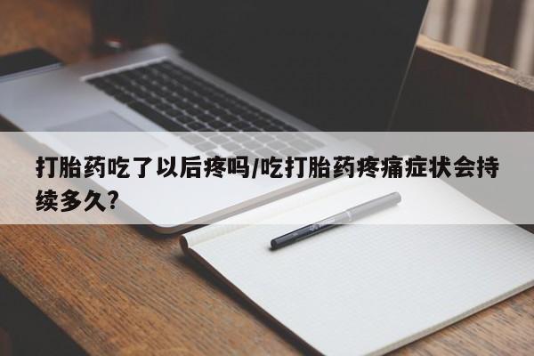 打胎药私人联系方式微信打胎药吃了以后疼吗/吃打胎药疼痛症状会持续多久?