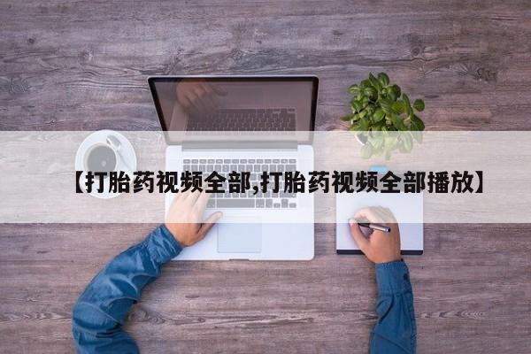 打胎药私人联系方式微信【打胎药视频全部,打胎药视频全部播放】