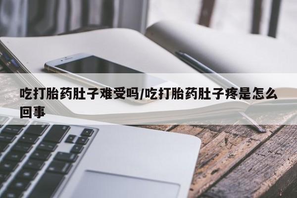 打胎药私人联系方式微信吃打胎药肚子难受吗/吃打胎药肚子疼是怎么回事