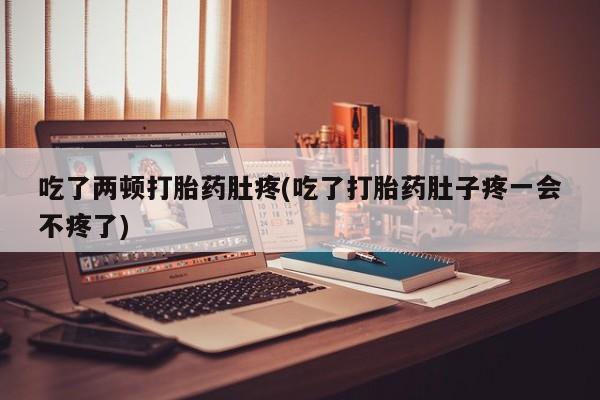 打胎药私人联系方式微信吃了两顿打胎药肚疼(吃了打胎药肚子疼一会不疼了)