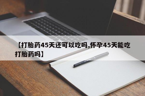 打胎药私人联系方式微信【打胎药45天还可以吃吗,怀孕45天能吃打胎药吗】