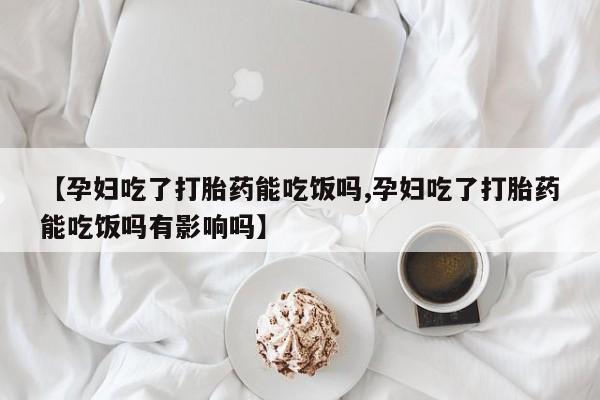 打胎药私人联系方式微信【孕妇吃了打胎药能吃饭吗,孕妇吃了打胎药能吃饭吗有影响吗】