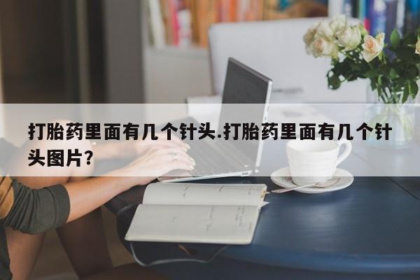打胎药私人联系方式微信打胎药里面有几个针头.打胎药里面有几个针头图片？
