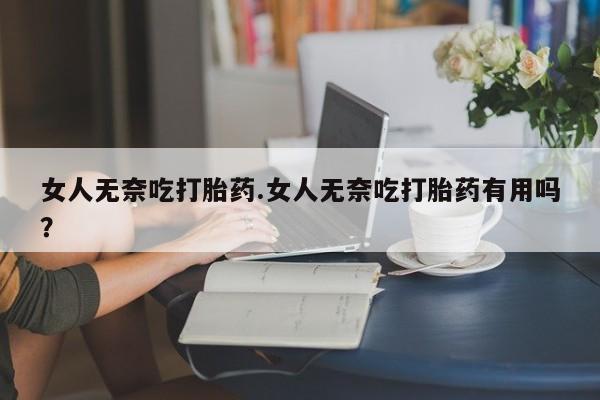 打胎药私人联系方式微信女人无奈吃打胎药.女人无奈吃打胎药有用吗？