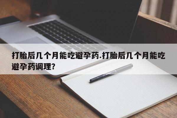 打胎药私人联系方式微信打胎后几个月能吃避孕药.打胎后几个月能吃避孕药调理？