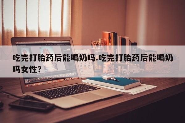 打胎药私人联系方式微信吃完打胎药后能喝奶吗.吃完打胎药后能喝奶吗女性？