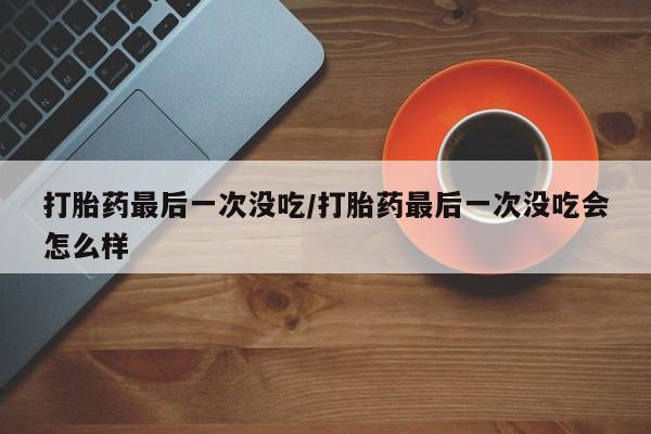 打胎药私人联系方式微信打胎药最后一次没吃/打胎药最后一次没吃会怎么样
