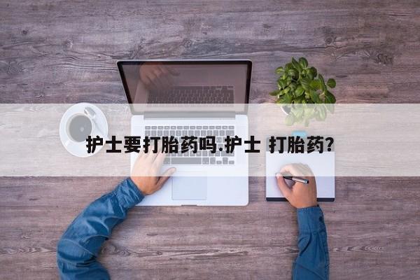 打胎药私人联系方式微信护士要打胎药吗.护士 打胎药？
