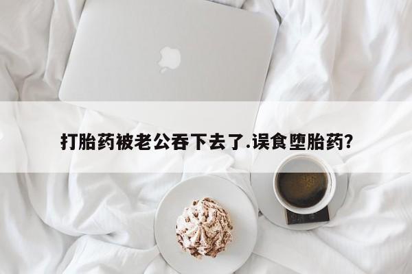 打胎药私人联系方式微信打胎药被老公吞下去了.误食堕胎药？
