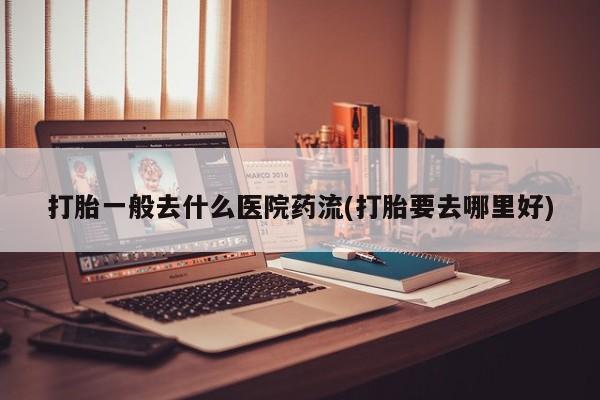 打胎药私人联系方式微信打胎一般去什么医院药流(打胎要去哪里好)