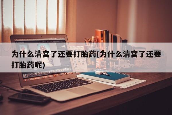 打胎药私人联系方式微信为什么清宫了还要打胎药(为什么清宫了还要打胎药呢)